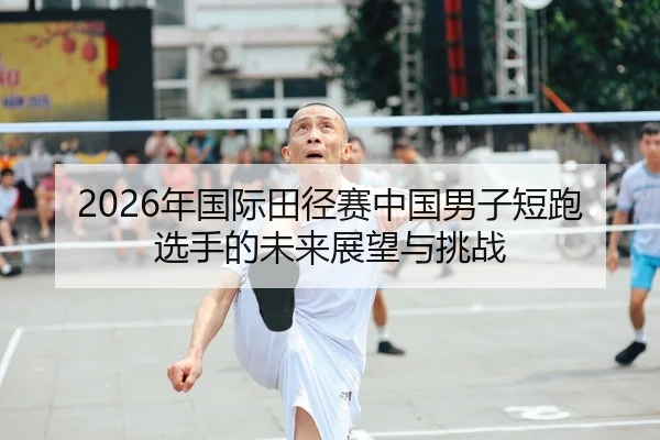 2026年国际田径赛中国男子短跑选手的未来展望与挑战