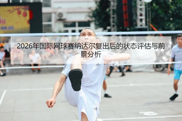 2026年国际网球赛纳达尔复出后的状态评估与前景分析