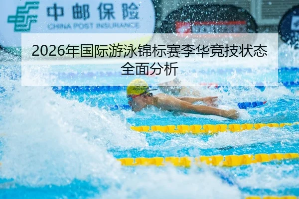 2026年国际游泳锦标赛李华竞技状态全面分析