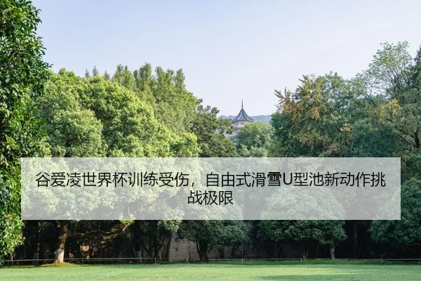 谷爱凌世界杯训练受伤，自由式滑雪U型池新动作挑战极限