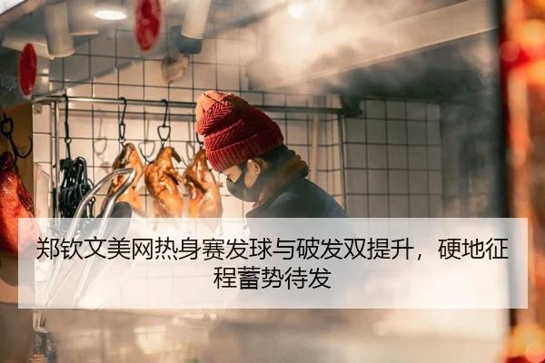 郑钦文美网热身赛发球与破发双提升，硬地征程蓄势待发