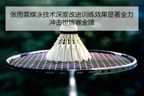 张雨霏蝶泳技术深度改进训练效果显著全力冲击世锦赛金牌
