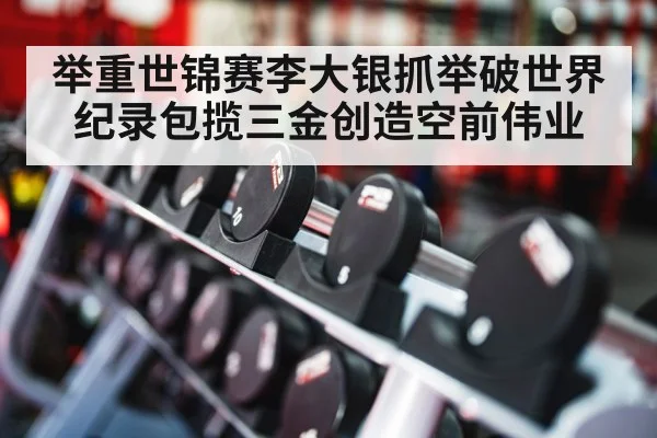 举重世锦赛李大银抓举破世界纪录包揽三金创造空前伟业