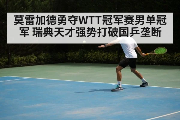 莫雷加德勇夺WTT冠军赛男单冠军 瑞典天才强势打破国乒垄断