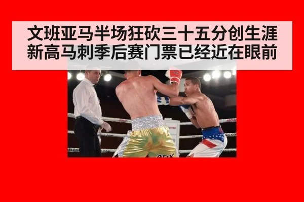 文班亚马半场狂砍三十五分创生涯新高马刺季后赛门票已经近在眼前